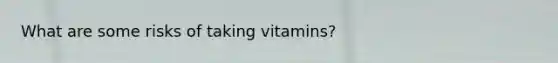 What are some risks of taking vitamins?