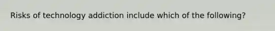 Risks of technology addiction include which of the following?