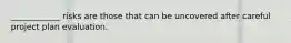 ____________ risks are those that can be uncovered after careful project plan evaluation.