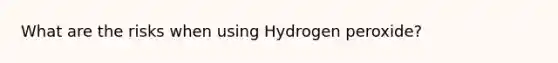 What are the risks when using Hydrogen peroxide?