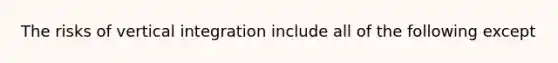 The risks of vertical integration include all of the following except