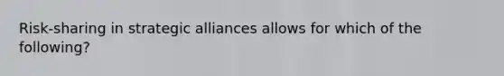 Risk-sharing in strategic alliances allows for which of the following?