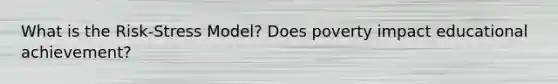 What is the Risk-Stress Model? Does poverty impact educational achievement?