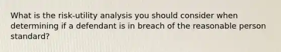 What is the risk-utility analysis you should consider when determining if a defendant is in breach of the reasonable person standard?