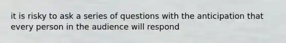 it is risky to ask a series of questions with the anticipation that every person in the audience will respond