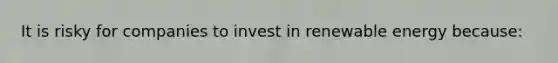 It is risky for companies to invest in renewable energy because: