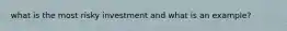 what is the most risky investment and what is an example?