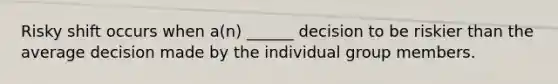 Risky shift occurs when a(n) ______ decision to be riskier than the average decision made by the individual group members.