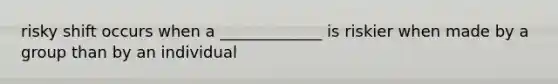 risky shift occurs when a _____________ is riskier when made by a group than by an individual