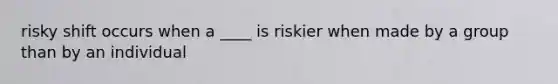 risky shift occurs when a ____ is riskier when made by a group than by an individual