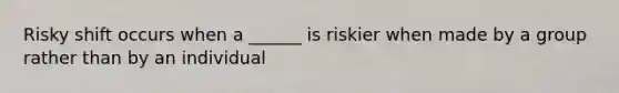 Risky shift occurs when a ______ is riskier when made by a group rather than by an individual