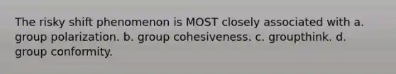 The risky shift phenomenon is MOST closely associated with a. group polarization. b. group cohesiveness. c. groupthink. d. group conformity.