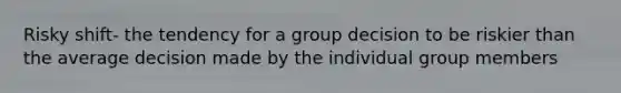 Risky shift- the tendency for a group decision to be riskier than the average decision made by the individual group members