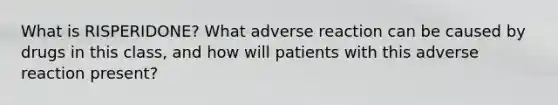 What is RISPERIDONE? What adverse reaction can be caused by drugs in this class, and how will patients with this adverse reaction present?