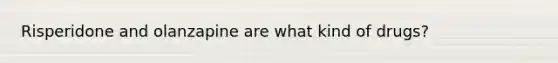 Risperidone and olanzapine are what kind of drugs?