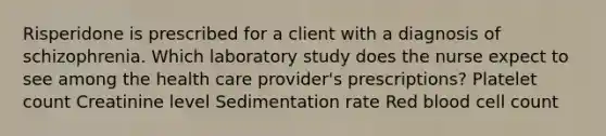 Risperidone is prescribed for a client with a diagnosis of schizophrenia. Which laboratory study does the nurse expect to see among the health care provider's prescriptions? Platelet count Creatinine level Sedimentation rate Red blood cell count