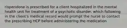 risperidone is prescribed for a client hospitalized in the mental health unit for treatment of a psychotic disorder. which following in the client's medical record would prompt the nurse to contact the prescribing HCP before administering the medication