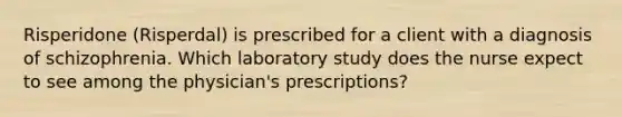 Risperidone (Risperdal) is prescribed for a client with a diagnosis of schizophrenia. Which laboratory study does the nurse expect to see among the physician's prescriptions?