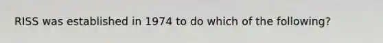 RISS was established in 1974 to do which of the following?
