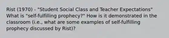 Rist (1970) - "Student Social Class and Teacher Expectations" What is "self-fulfilling prophecy?" How is it demonstrated in the classroom (i.e., what are some examples of self-fulfilling prophecy discussed by Rist)?