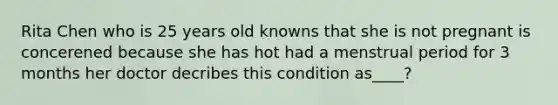 Rita Chen who is 25 years old knowns that she is not pregnant is concerened because she has hot had a menstrual period for 3 months her doctor decribes this condition as____?