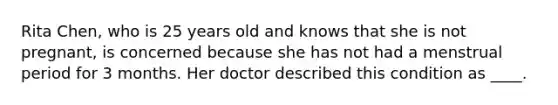 Rita Chen, who is 25 years old and knows that she is not pregnant, is concerned because she has not had a menstrual period for 3 months. Her doctor described this condition as ____.