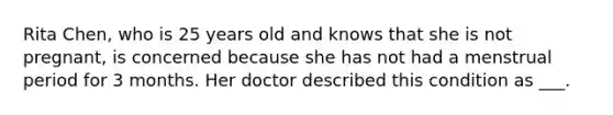 Rita Chen, who is 25 years old and knows that she is not pregnant, is concerned because she has not had a menstrual period for 3 months. Her doctor described this condition as ___.