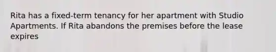 Rita has a fixed-term tenancy for her apartment with Studio Apartments. If Rita abandons the premises before the lease expires