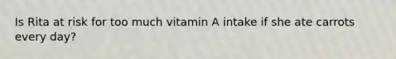 Is Rita at risk for too much vitamin A intake if she ate carrots every day?