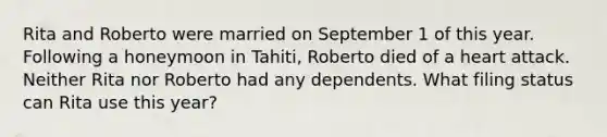 Rita and Roberto were married on September 1 of this year. Following a honeymoon in Tahiti, Roberto died of a heart attack. Neither Rita nor Roberto had any dependents. What filing status can Rita use this year?