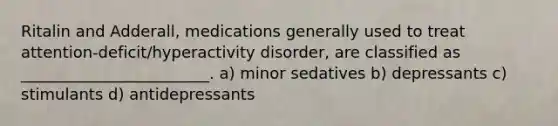 Ritalin and Adderall, medications generally used to treat attention-deficit/hyperactivity disorder, are classified as ________________________. a) minor sedatives b) depressants c) stimulants d) antidepressants