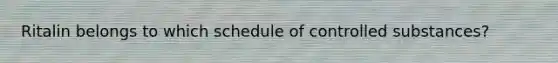 Ritalin belongs to which schedule of controlled substances?