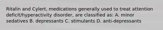 Ritalin and Cylert, medications generally used to treat attention deficit/hyperactivity disorder, are classified as: A. minor sedatives B. depressants C. stimulants D. anti-depressants