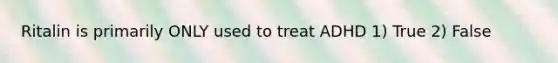 Ritalin is primarily ONLY used to treat ADHD 1) True 2) False