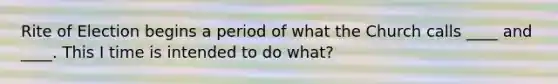 Rite of Election begins a period of what the Church calls ____ and ____. This I time is intended to do what?