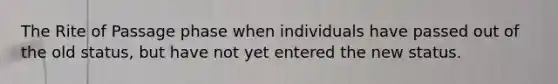 The Rite of Passage phase when individuals have passed out of the old status, but have not yet entered the new status.