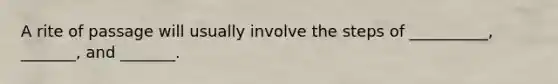 A rite of passage will usually involve the steps of __________, _______, and _______.