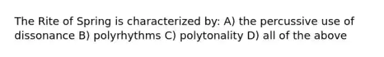 The Rite of Spring is characterized by: A) the percussive use of dissonance B) polyrhythms C) polytonality D) all of the above