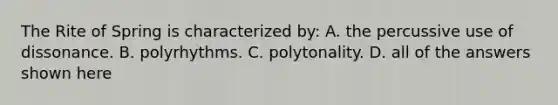 The Rite of Spring is characterized by: A. the percussive use of dissonance. B. polyrhythms. C. polytonality. D. all of the answers shown here