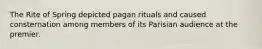 The Rite of Spring depicted pagan rituals and caused consternation among members of its Parisian audience at the premier.