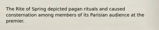 The Rite of Spring depicted pagan rituals and caused consternation among members of its Parisian audience at the premier.