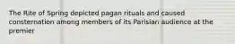 The Rite of Spring depicted pagan rituals and caused consternation among members of its Parisian audience at the premier