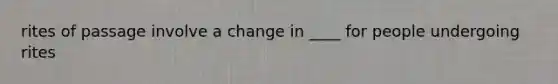 rites of passage involve a change in ____ for people undergoing rites