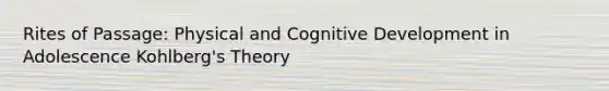 Rites of Passage: Physical and Cognitive Development in Adolescence Kohlberg's Theory