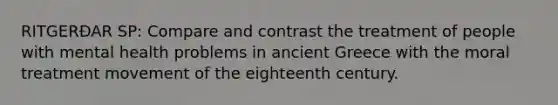 RITGERÐAR SP: Compare and contrast the treatment of people with mental health problems in ancient Greece with the moral treatment movement of the eighteenth century.