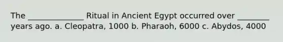 The ______________ Ritual in Ancient Egypt occurred over ________ years ago. a. Cleopatra, 1000 b. Pharaoh, 6000 c. Abydos, 4000