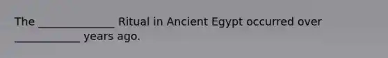 The ______________ Ritual in Ancient Egypt occurred over ____________ years ago.