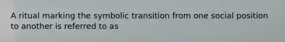 A ritual marking the symbolic transition from one social position to another is referred to as