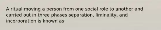 A ritual moving a person from one social role to another and carried out in three phases separation, liminality, and incorporation is known as