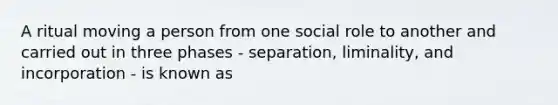 A ritual moving a person from one social role to another and carried out in three phases - separation, liminality, and incorporation - is known as